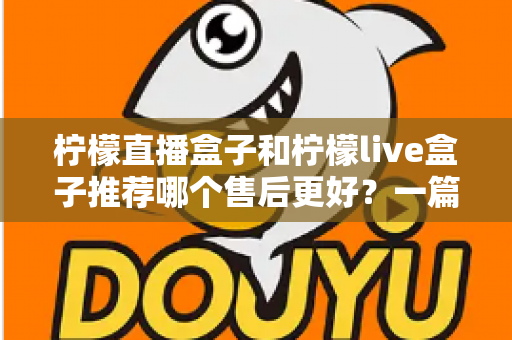 柠檬直播盒子和柠檬live盒子推荐哪个售后更好?一篇文章帮你彻底搞懂售后门道 柠檬直播盒子和柠檬live盒子推荐哪个售后更好?一篇文章帮你彻底搞懂售后门道