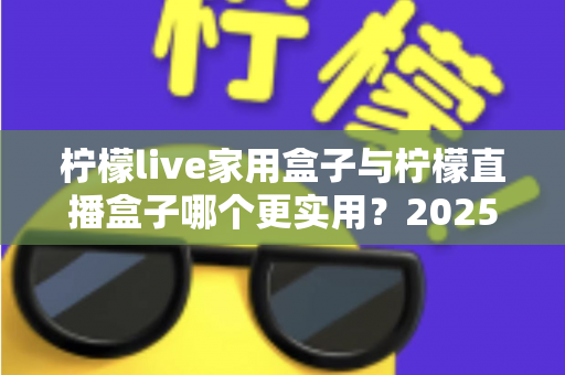柠檬live家用盒子与柠檬直播盒子哪个更实用?2025年深度选购指南帮你找到答案 柠檬live家用盒子与柠檬直播盒子哪个更实用?2025年深度选购指南帮你找到答案