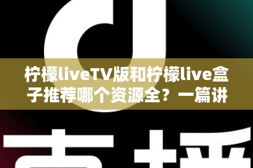 柠檬liveTV版和柠檬live盒子推荐哪个资源全？一篇讲透差异的实用对比指南