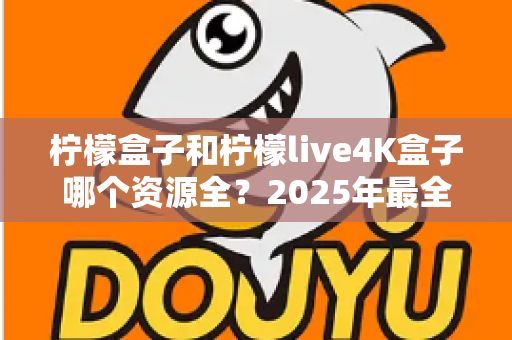 柠檬盒子和柠檬live4K盒子哪个资源全?2025年最全对比评测与选购指南 柠檬盒子和柠檬live4K盒子哪个资源全?2025年最全对比评测与选购指南