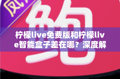 柠檬live免费版和柠檬live智能盒子差在哪？深度解析两者区别与选购全指南