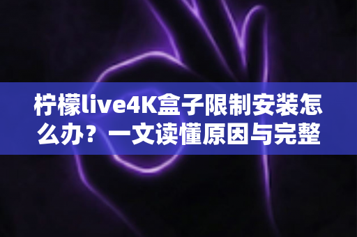 柠檬live4K盒子限制安装怎么办?一文读懂原因与完整解决教程 柠檬live4K盒子限制安装怎么办?一文读懂原因与完整解决教程