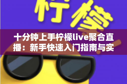 十分钟上手柠檬live聚合直播：新手快速入门指南与实用技巧全解析