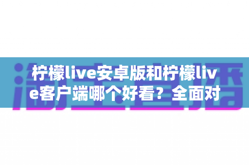 柠檬live安卓版和柠檬live客户端哪个好看?全面对比评测帮你选出高颜值直播神器 柠檬live安卓版和柠檬live客户端哪个好看?全面对比评测帮你选出高颜值直播神器