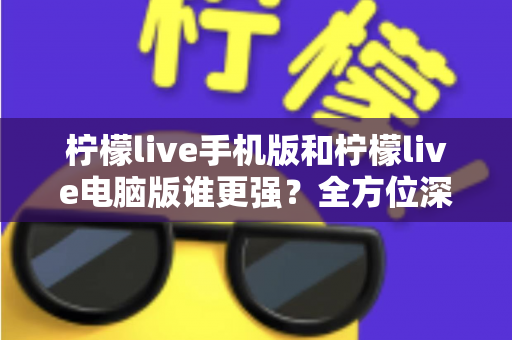 柠檬live手机版和柠檬live电脑版谁更强?全方位深度对比评测,看完就知道选哪个 柠檬live手机版和柠檬live电脑版谁更强?全方位深度对比评测,看完就知道选哪个
