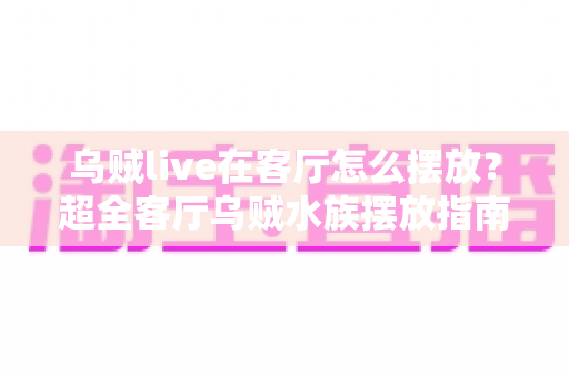 乌贼live在客厅怎么摆放？超全客厅乌贼水族摆放指南，手把手教你打造治愈系海洋观赏角