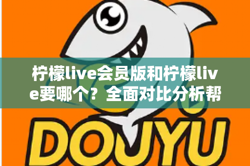 柠檬live会员版和柠檬live要哪个？全面对比分析帮你做出最适合自己的选择