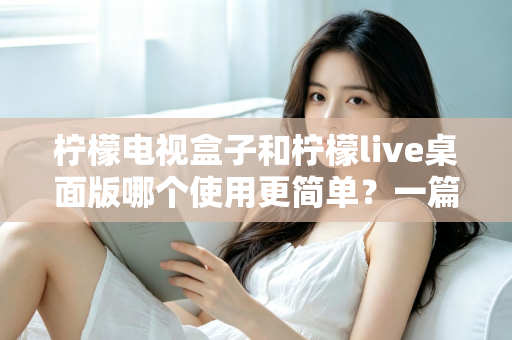 柠檬电视盒子和柠檬live桌面版哪个使用更简单？一篇讲透差异的实用选购指南