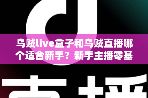 乌贼live盒子和乌贼直播哪个适合新手？新手主播零基础选型全攻略