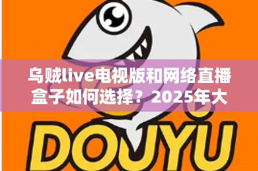 乌贼live电视版和网络直播盒子如何选择？2025年大屏观影选购终极指南