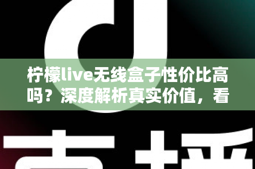 柠檬live无线盒子性价比高吗?深度解析真实价值,看完再决定买不买 柠檬live无线盒子性价比高吗?深度解析真实价值,看完再决定买不买