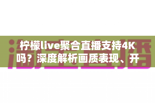 柠檬live聚合直播支持4K吗?深度解析画质表现、开启条件与观看体验全指南 柠檬live聚合直播支持4K吗?深度解析画质表现、开启条件与观看体验全指南