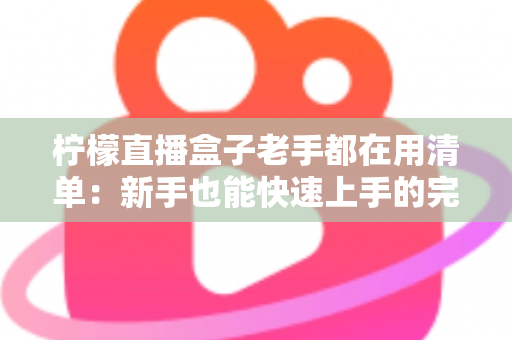 柠檬直播盒子老手都在用清单:新手也能快速上手的完整指南 柠檬直播盒子老手都在用清单:新手也能快速上手的完整指南