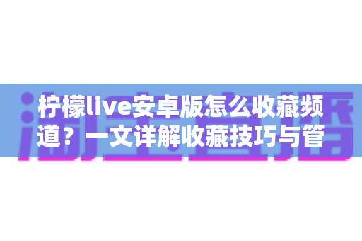 柠檬live安卓版怎么收藏频道？一文详解收藏技巧与管理方法，让精彩直播一键直达