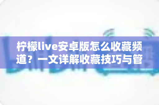 柠檬live安卓版怎么收藏频道？一文详解收藏技巧与管理方法，让精彩直播一键直达