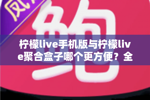 柠檬live手机版与柠檬live聚合盒子哪个更方便?全方位深度对比帮你选出最佳观看方案 柠檬live手机版与柠檬live聚合盒子哪个更方便?全方位深度对比帮你选出最佳观看方案
