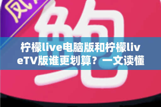 柠檬live电脑版和柠檬liveTV版谁更划算?一文读懂两大版本的价格、功能与使用场景,帮你把钱花在刀刃上 柠檬live电脑版和柠檬liveTV版谁更划算?一文读懂两大版本的价格、功能与使用场景,帮你把钱花在刀刃上