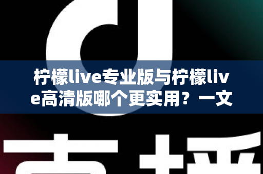 柠檬live专业版与柠檬live高清版哪个更实用?一文看懂两大版本差异,选对版本不花冤枉钱 柠檬live专业版与柠檬live高清版哪个更实用?一文看懂两大版本差异,选对版本不花冤枉钱