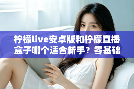 柠檬live安卓版和柠檬直播盒子哪个适合新手?零基础用户的直播软件选择全攻略 柠檬live安卓版和柠檬直播盒子哪个适合新手?零基础用户的直播软件选择全攻略