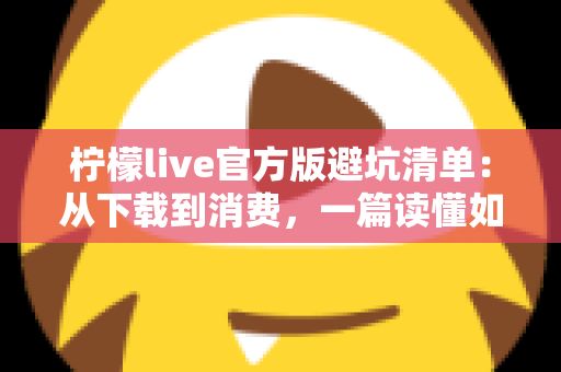 柠檬live官方版避坑清单：从下载到消费，一篇读懂如何远离陷阱