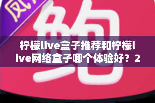 柠檬live盒子推荐和柠檬live网络盒子哪个体验好?2025年最全选购对比指南与深度测评 柠檬live盒子推荐和柠檬live网络盒子哪个体验好?2025年最全选购对比指南与深度测评