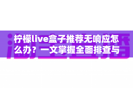 柠檬live盒子推荐无响应怎么办?一文掌握全面排查与高效解决技巧 柠檬live盒子推荐无响应怎么办?一文掌握全面排查与高效解决技巧