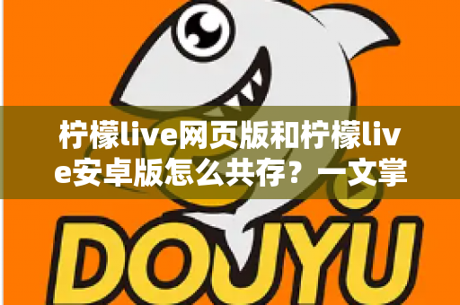柠檬live网页版和柠檬live安卓版怎么共存?一文掌握双端同时使用的完整攻略 柠檬live网页版和柠檬live安卓版怎么共存?一文掌握双端同时使用的完整攻略