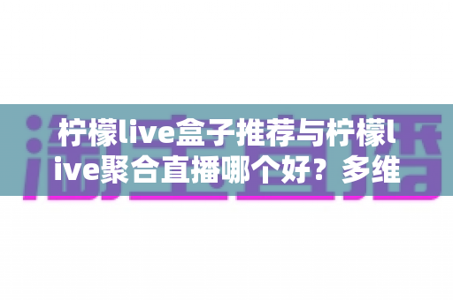 柠檬live盒子推荐与柠檬live聚合直播哪个好?多维度对比评测帮你找到答案 柠檬live盒子推荐与柠檬live聚合直播哪个好?多维度对比评测帮你找到答案