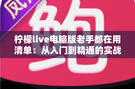 柠檬live电脑版老手都在用清单:从入门到精通的实战秘籍大公开 柠檬live电脑版老手都在用清单:从入门到精通的实战秘籍大公开