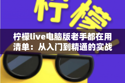柠檬live电脑版老手都在用清单：从入门到精通的实战秘籍大公开