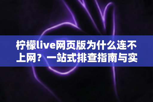 柠檬live网页版为什么连不上网？一站式排查指南与实用解决方案