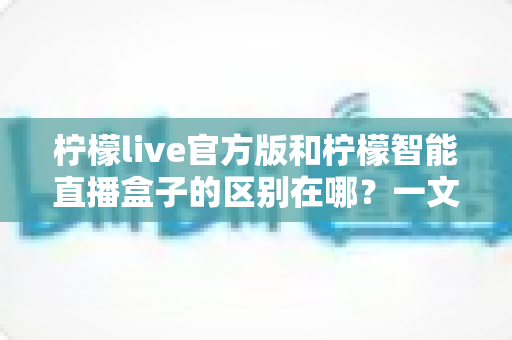 柠檬live官方版和柠檬智能直播盒子的区别在哪?一文读懂两者差异,选对直播工具更省心 柠檬live官方版和柠檬智能直播盒子的区别在哪?一文读懂两者差异,选对直播工具更省心