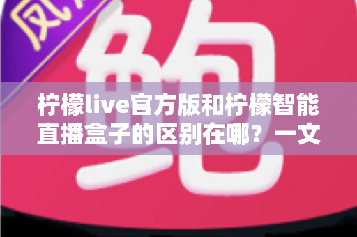 柠檬live官方版和柠檬智能直播盒子的区别在哪?一文读懂两者差异,选对直播工具更省心 柠檬live官方版和柠檬智能直播盒子的区别在哪?一文读懂两者差异,选对直播工具更省心