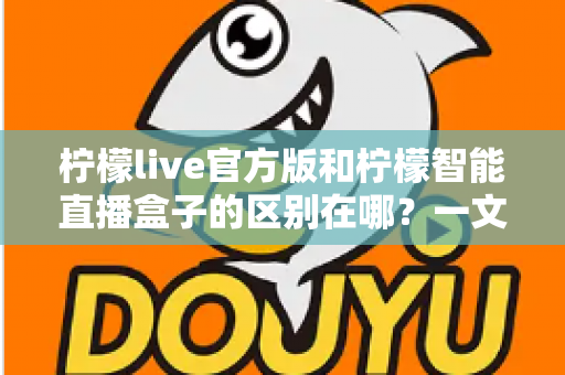 柠檬live官方版和柠檬智能直播盒子的区别在哪？一文读懂两者差异，选对直播工具更省心
