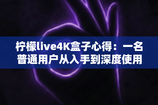 柠檬live4K盒子心得：一名普通用户从入手到深度使用的真实体验分享