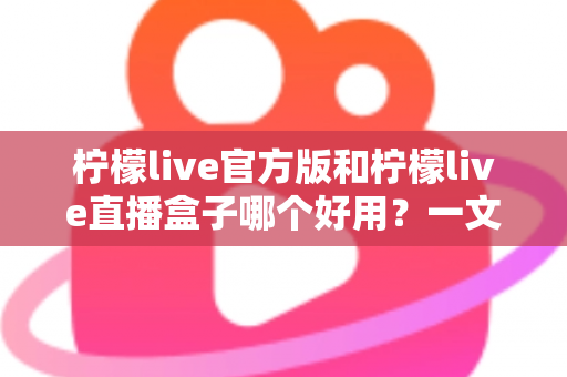 柠檬live官方版和柠檬live直播盒子哪个好用?一文看懂差异,选对不踩坑 柠檬live官方版和柠檬live直播盒子哪个好用?一文看懂差异,选对不踩坑