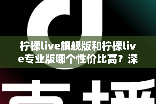 柠檬live旗舰版和柠檬live专业版哪个性价比高？深度对比测评帮你选对版本