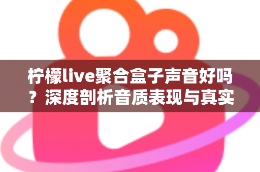柠檬live聚合盒子声音好吗？深度剖析音质表现与真实使用体验全指南