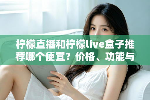 柠檬直播和柠檬live盒子推荐哪个便宜?价格、功能与使用体验全方位对比指南 柠檬直播和柠檬live盒子推荐哪个便宜?价格、功能与使用体验全方位对比指南