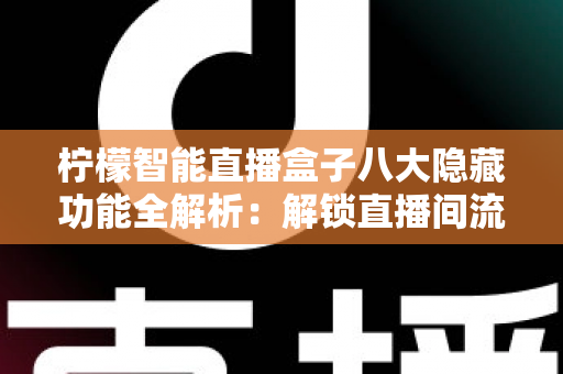 柠檬智能直播盒子八大隐藏功能全解析：解锁直播间流量与效率的实用指南