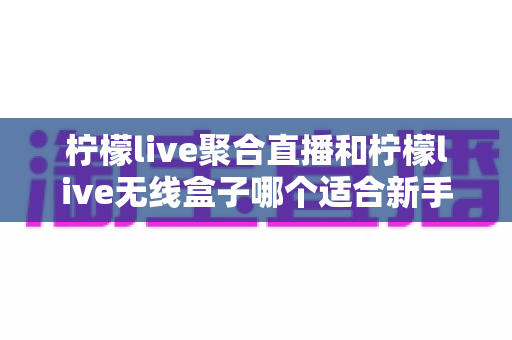 柠檬live聚合直播和柠檬live无线盒子哪个适合新手?2025最全新手选购指南与上手攻略详解 柠檬live聚合直播和柠檬live无线盒子哪个适合新手?2025最全新手选购指南与上手攻略详解