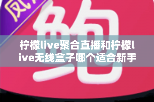 柠檬live聚合直播和柠檬live无线盒子哪个适合新手?2025最全新手选购指南与上手攻略详解 柠檬live聚合直播和柠檬live无线盒子哪个适合新手?2025最全新手选购指南与上手攻略详解