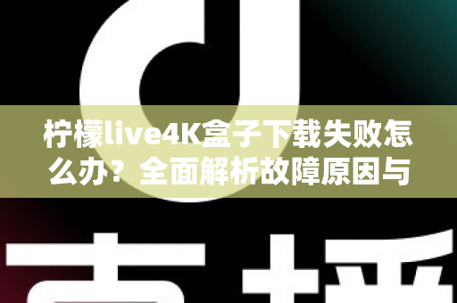 柠檬live4K盒子下载失败怎么办?全面解析故障原因与高效解决方案指南 柠檬live4K盒子下载失败怎么办?全面解析故障原因与高效解决方案指南