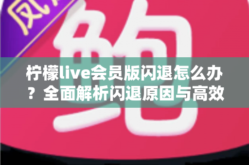 柠檬live会员版闪退怎么办?全面解析闪退原因与高效解决方法指南 柠檬live会员版闪退怎么办?全面解析闪退原因与高效解决方法指南