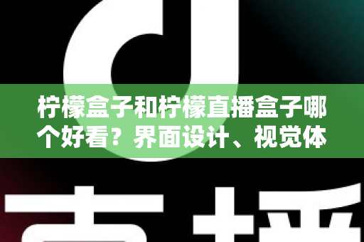 柠檬盒子和柠檬直播盒子哪个好看？界面设计、视觉体验与选购指南全解析