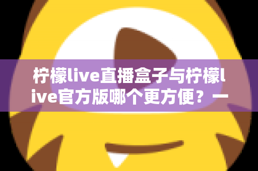 柠檬live直播盒子与柠檬live官方版哪个更方便?一站式对比解析,帮你选出最适合的直播观看方案 柠檬live直播盒子与柠檬live官方版哪个更方便?一站式对比解析,帮你选出最适合的直播观看方案