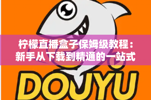 柠檬直播盒子保姆级教程：新手从下载到精通的一站式完整指南