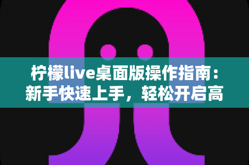 柠檬live桌面版操作指南：新手快速上手，轻松开启高清直播之旅