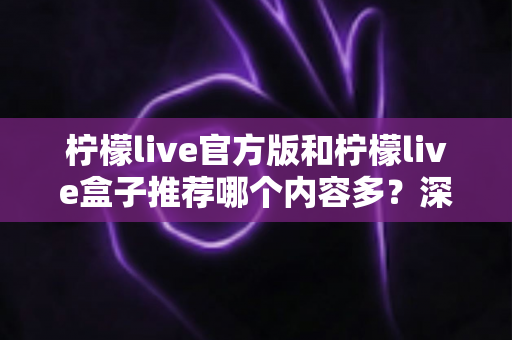 柠檬live官方版和柠檬live盒子推荐哪个内容多？深度对比分析与选择指南全解析