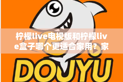 柠檬live电视版和柠檬live盒子哪个更适合家用?家庭观影选择全解析 柠檬live电视版和柠檬live盒子哪个更适合家用?家庭观影选择全解析